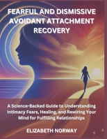 FEARFUL AND DISMISSIVE AVOIDANT ATTACHMENT RECOVERY: A Science-Backed Guide to Understanding Intimacy Fears, Healing, and Rewiring Your Mind for Fulfilling Relationships B0F2LPFCH6 Book Cover