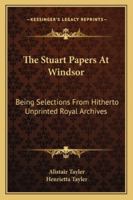 The Stuart Papers at Windsor: being Selections from Hitherto Unprinted Royal Archives, with Introduction and Notes 1162991127 Book Cover