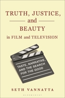 Truth, Justice, and Beauty in Film and Television: Taste, Narrative, and the Search for the Good 1350642630 Book Cover