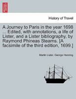 A Journey to Paris in the year 1698 ... Edited, with annotations, a life of Lister, and a Lister bibliography, by Raymond Phineas Stearns. [A facsimile of the third edition, 1699.] 1241096414 Book Cover