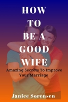 HOW TO BE A GOOD WIFE: Amazing Secrets To Improve Your Marriage B09WHNK1CM Book Cover