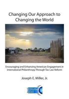 Changing Our Approach to Changing the World: Encouraging and Enhancing American Engagement in International Philanthropy Through Tax Law Reform 0985815639 Book Cover