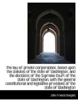 The law of private corporations, based upon the statutes of the state of Washington, and the decisio 111563349X Book Cover