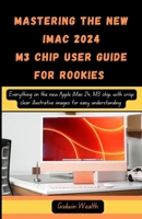 MASTERING THE NEW IMAC 2024 M3 CHIP USER GUIDE FOR ROOKIES: Everything on the new Apple iMac 24, M3 chip, with crisp clear illustrative images for easy understanding B0CNS79GRM Book Cover