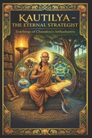 Kautilya - The Eternal Strategist: Teachings of Chanakya’s Arthashastra B0FZJRDNF9 Book Cover