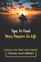 Tips To Find Your Passion In Life: Living A Life Filled With Passion, Purpose, And Fulfillment: Find Your Passion In Life B09B4L4RFN Book Cover