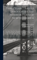 Three Years Travels Throughout the Interior Parts of North America: For More Than Five Thousand Miles, Containing an Account of the Great Lakes, and ... of That Vast Continent... Together With a C 1020297999 Book Cover