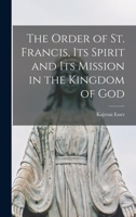 The Order of St. Francis, Its Spirit and Its Mission in the Kingdom of God 1013664442 Book Cover