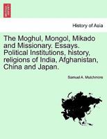 The Moghul, Mongol, Mikado and Missionary. Essays ... Political Institutions, history, religions ... of India, Afghanistan, China and Japan. 1241195684 Book Cover