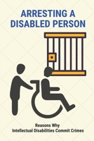 Arresting A Disabled Person: Reasons Why Intellectual Disabilities Commit Crimes: Mental Illness And Police Involvement B095Q6M1SS Book Cover