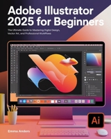 ADOBE ILLUSTRATOR 2025 FOR BEGINNERS: THE ULTIMATE GUIDE TO MASTERING DIGITAL DESIGN, VECTOR ART, AND PROFESSIONAL WORKFLOWS B0F17PX383 Book Cover