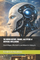 THE HIDDEN HISTORY, ORIGINS, and FUTURE of ARTIFICIAL INTELLIGENCE: How AI Began, Who Built It, and Where It Is Taking Us B0GM8F5XB9 Book Cover