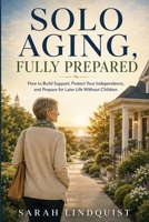 Solo Aging, Fully Prepared: How to Build Support, Protect Your Independence, and Prepare for Later Life Without Children B0HDK93CFS Book Cover