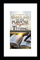 Unveiling the True Purpose and Impact of Tithing: Decoding the True Meaning and Practice of Tithes Acceptable by God, But Misinterpreted by Man B0CVGJKC1M Book Cover