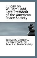 Eulogy on William Ladd, Late President of the American Peace Society 0526507314 Book Cover