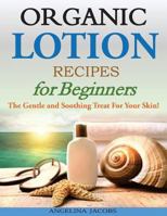 Organic Lotion Recipes for Beginners: The Gentle and Soothing Treat for Your Skin! 1499393075 Book Cover