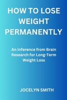 HOW TO LOSE WEIGHT PERMANENTLY: An Inference from Brain Research for Long-Term Weight Loss B0C63YN2CT Book Cover
