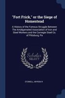 "Fort Frick," or the Siege of Homestead: a history of the famous struggle between The Amalgamated Association of Iron and Steel Workers and the Carnegie Steel Co. of Pittsburg, Pa. 1018600027 Book Cover