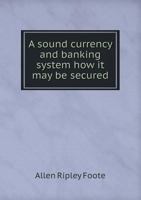 A Sound Currency And Banking System: How It May Be Secured 1164550659 Book Cover
