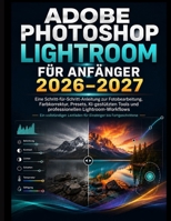 ADOBE PHOTOSHOP LIGHTROOM FÜR ANFÄNGER 2026–2027: Eine Schritt-für-Schritt-Anleitung zur Fotobearbeitung und Farbkorrektur Voreinstellungen, ... Lightroom-Workflows (German Edition) B0HHJXZ1V1 Book Cover