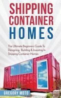 Shipping Container Homes: The Ultimate Beginners Guide to Designing, Building & Investing in Shipping Container Homes (Prefab, Shipping Container Homes for Beginners, Tiny House Living) 1523470917 Book Cover