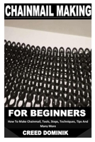 CHAINMAIL MAKING FOR BEGINNERS: How To Make Chainmail, Tools, Steps, Techniques, Tips And Many More B09YWD4CLZ Book Cover