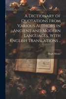 A Dictionary of Quotations From Various Authors in Ancient and Modern Languages, With English Translations .. 1021452939 Book Cover