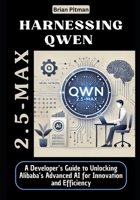 Harnessing Qwen 2.5-Max: A Developer’s Guide to Unlocking Alibaba’s Advanced AI for Innovation and Efficiency (Next-generation Ai in 2025: Unveiling the Breakthroughs Shaping AI's Future) B0DWF9BR5L Book Cover