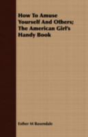 How To Amuse Yourself And Others; The American Girl's Handy Book 1408697548 Book Cover