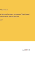 A Western Pioneer or Incidents of the Life and Times of Rev. Alfred Brunson: Vol. 1 3382197790 Book Cover