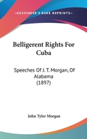 Belligerent Rights For Cuba: Speeches Of J. T. Morgan, Of Alabama 1166600599 Book Cover