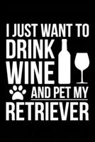 I just want to drink wine and pet my Retriever dog mom dog dad Wine lover Journal Notebook: An ideal journal for the Retriever dog owner who loves their dog and also loves wine 1712665502 Book Cover