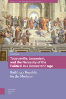 Tocqueville, Jansenism, and the Necessity of the Political in a Democratic Age: Building a Republic for the Moderns 9089646051 Book Cover