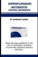 CIPROFLOXACIN ANTIBIOTICS MANUAL GUIDEBOOK: Read and learn guideline on the use of ciprofloxacin antibiotic to overcome numerous bacteria infections B0FNJWGLXJ Book Cover