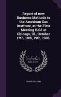 Report of New Business Methods to the American Gas Institute: At the First Meeting Held at Chicago, Ill;, October 17th, 18th, 19th, 1906 1356358314 Book Cover