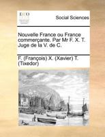 Nouvelle France ou France commerçante. Par Mr F. X. T. Juge de la V. de C. 1171384009 Book Cover