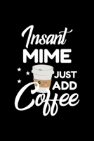 Insant Mime Just Add Coffee: Funny Notebook for Mime Funny Christmas Gift Idea for Mime Mime Journal 100 pages 6x9 inches 1704221242 Book Cover
