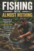 Fishing With Almost Nothing: Primitive & Improvised Ways to Catch Fish Without a Rod, Reel or Tackle Box B0HJFPYPG6 Book Cover