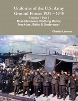 Uniforms of the U.S. Army Ground Forces 1939 - 1945 Volume 7 Part 1 Miscellaneous Clothing Items; Neckties, Belts & Underwear 1365265315 Book Cover