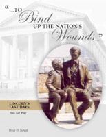 To Bind Up the Nation's Wounds--: Lincoln's Last Days: A Dramatic Play in Two Acts 0971316872 Book Cover