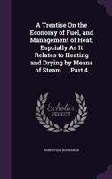 A Treatise on the Economy of Fuel, and Management of Heat, Espcially as It Relates to Heating and Drying by Means of Steam ..., Part 4 1358098913 Book Cover