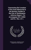 Concerning the Location of the Grant Memorial in the Botanic Garden in the City of Washington ... Adverse Report. 1361140933 Book Cover
