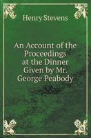 An Account of the Proceedings at the Dinner Given by Mr. George Peabody: To the Americans Connected with the Great Exhibition at the London Coffee House Ludgate Hill on the 27th October 1851 (Classic  1436767504 Book Cover