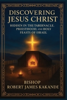 DISCOVERING JESUS CHRIST HIDDEN IN THE TABERNACLE, PRIEST HOOD AND HOLY FEASTS OF ISRAEL B0FJ77QTHK Book Cover