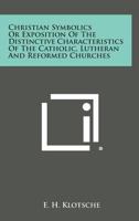 Christian Symbolics Or Exposition Of The Distinctive Characteristics Of The Catholic, Lutheran And Reformed Churches 1163150185 Book Cover