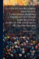 Letter to the Reverend James Slade, Containing Remarks on His Letter to the Lord Bishop of London, on the Subject of Church Reform 1149740191 Book Cover