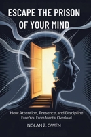 Escape the Prison of Your Mind: How Attention, Presence, and Discipline Free You from Mental Overload B0GNK675NC Book Cover