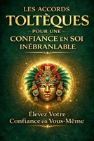 LES ACCORDS TOLTÉQUES POUR UNE CONFIANCE EN SOI INÉBRANLABLE: Élevez Votre Confiance en Vous-Même B0C6BR8H97 Book Cover
