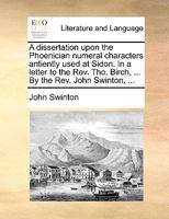 A dissertation upon the Phoenician numeral characters antiently used at Sidon. In a letter to the Rev. Tho. Birch, ... By the Rev. John Swinton, ... 1140997793 Book Cover