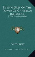 Evelyn Grey Or The Power Of Christian Influence: A Tale For Girls 1120618452 Book Cover